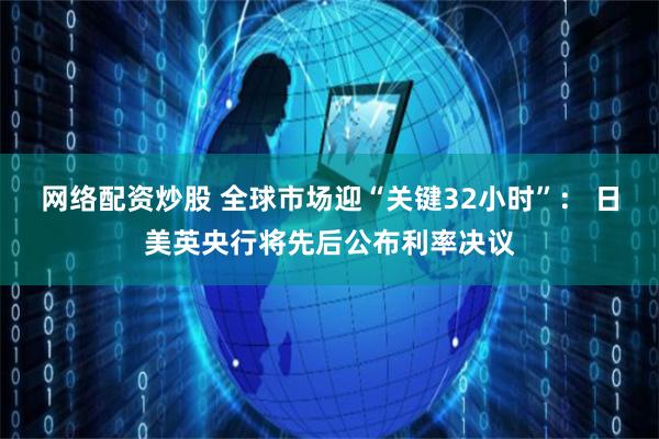 网络配资炒股 全球市场迎“关键32小时”： 日美英央行将先后公布利率决议