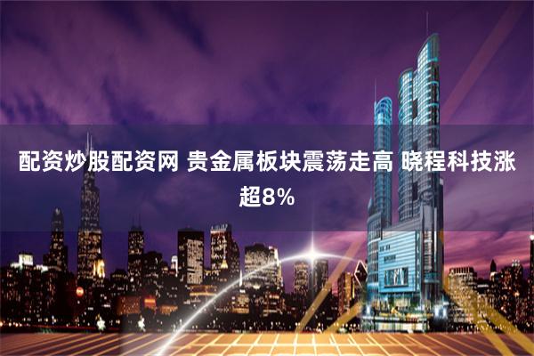 配资炒股配资网 贵金属板块震荡走高 晓程科技涨超8%
