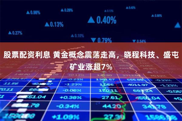 股票配资利息 黄金概念震荡走高，晓程科技、盛屯矿业涨超7%