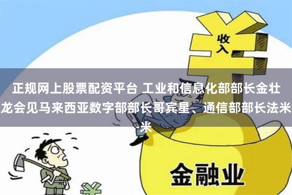 正规网上股票配资平台 工业和信息化部部长金壮龙会见马来西亚数字部部长哥宾星、通信部部长法米
