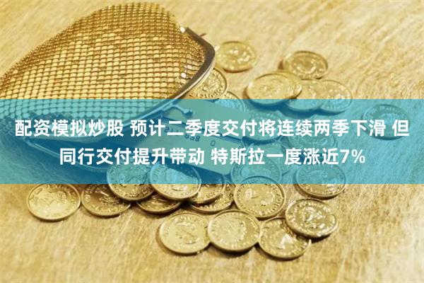 配资模拟炒股 预计二季度交付将连续两季下滑 但同行交付提升带动 特斯拉一度涨近7%