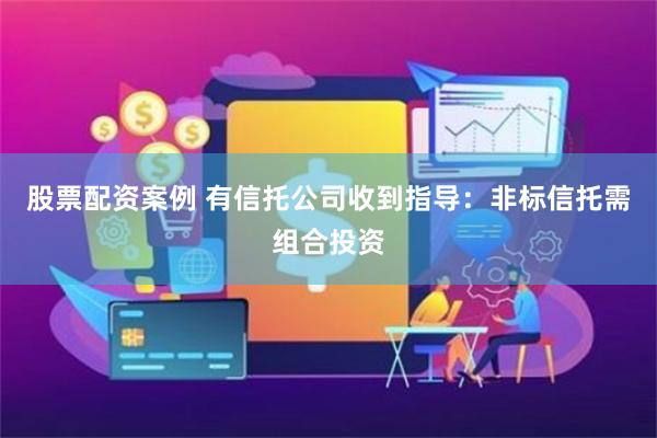 股票配资案例 有信托公司收到指导：非标信托需组合投资