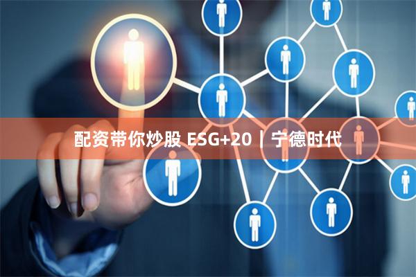 配资带你炒股 ESG+20｜宁德时代