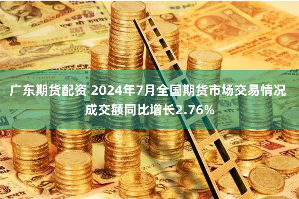 广东期货配资 2024年7月全国期货市场交易情况 成交额同比增长2.76%