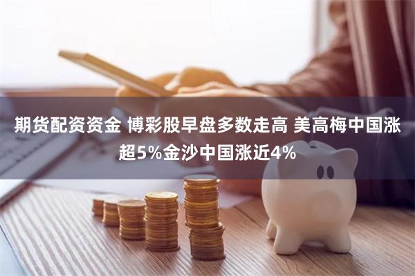 期货配资资金 博彩股早盘多数走高 美高梅中国涨超5%金沙中国涨近4%