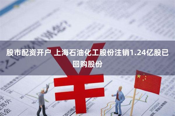 股市配资开户 上海石油化工股份注销1.24亿股已回购股份