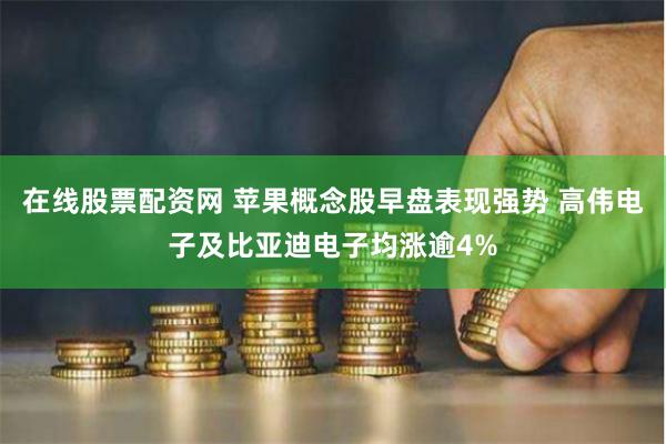 在线股票配资网 苹果概念股早盘表现强势 高伟电子及比亚迪电子均涨逾4%