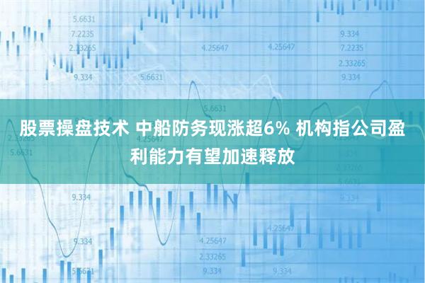 股票操盘技术 中船防务现涨超6% 机构指公司盈利能力有望加速释放