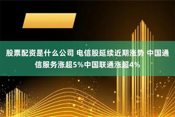 股票配资是什么公司 电信股延续近期涨势 中国通信服务涨超5%中国联通涨超4%