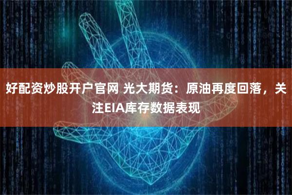 好配资炒股开户官网 光大期货:原油再度回落,关注EIA库存数据表现