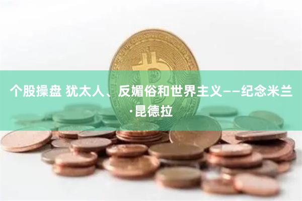 个股操盘 犹太人、反媚俗和世界主义——纪念米兰·昆德拉