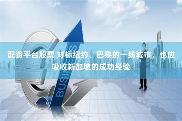 配资平台股票 对标纽约、巴黎的一线城市，也应吸收新加坡的成功经验