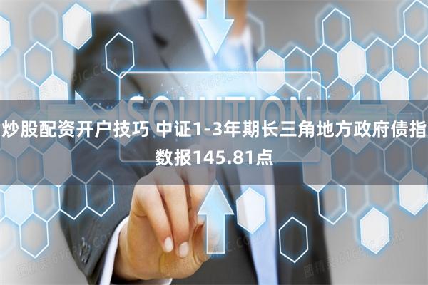 炒股配资开户技巧 中证1-3年期长三角地方政府债指数报145.81点