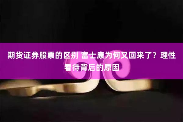 期货证券股票的区别 富士康为何又回来了？理性看待背后的原因