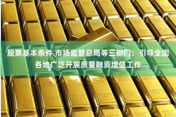 股票基本条件 市场监管总局等三部门：引导全国各地广泛开展质量融资增信工作