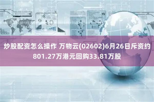 炒股配资怎么操作 万物云(02602)6月26日斥资约801.27万港元回购33.81万股