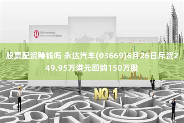 股票配资赚钱吗 永达汽车(03669)6月26日斥资249.95万港元回购150万股