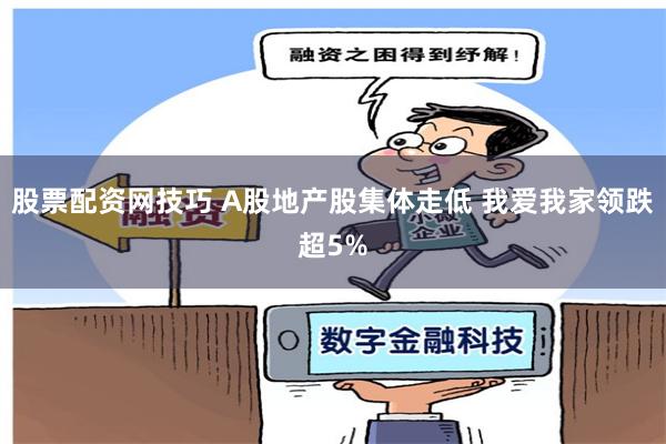 股票配资网技巧 A股地产股集体走低 我爱我家领跌超5%