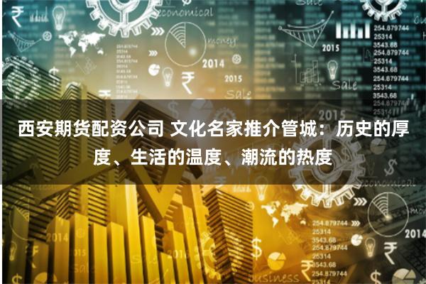 西安期货配资公司 文化名家推介管城：历史的厚度、生活的温度、潮流的热度