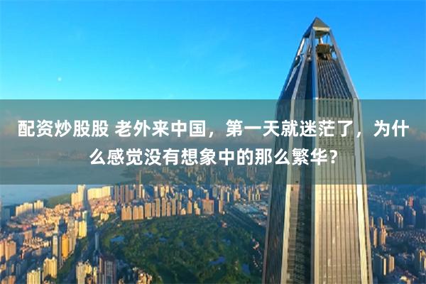 配资炒股股 老外来中国，第一天就迷茫了，为什么感觉没有想象中的那么繁华？
