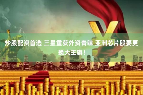 炒股配资首选 三星重获外资青睐 亚洲芯片股要更换大王旗！