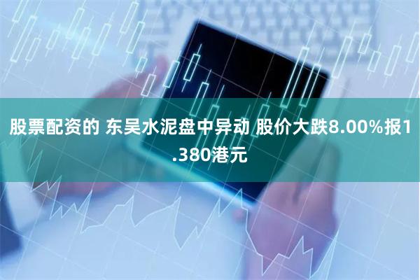 股票配资的 东吴水泥盘中异动 股价大跌8.00%报1.380港元