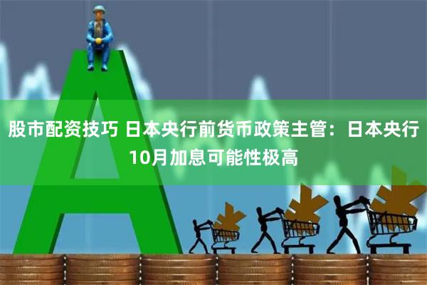 股市配资技巧 日本央行前货币政策主管：日本央行10月加息可能性极高