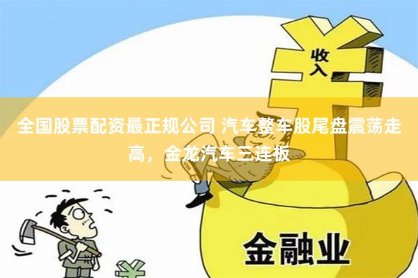 全国股票配资最正规公司 汽车整车股尾盘震荡走高，金龙汽车三连板