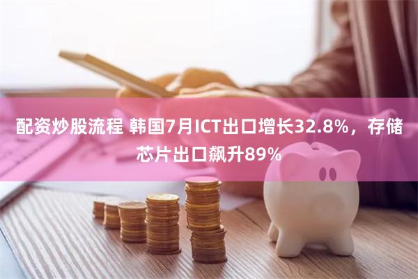 配资炒股流程 韩国7月ICT出口增长32.8%，存储芯片出口飙升89%