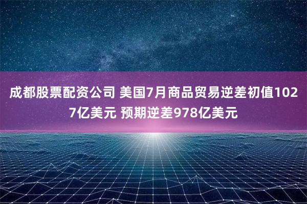 成都股票配资公司 美国7月商品贸易逆差初值1027亿美元 预期逆差978亿美元