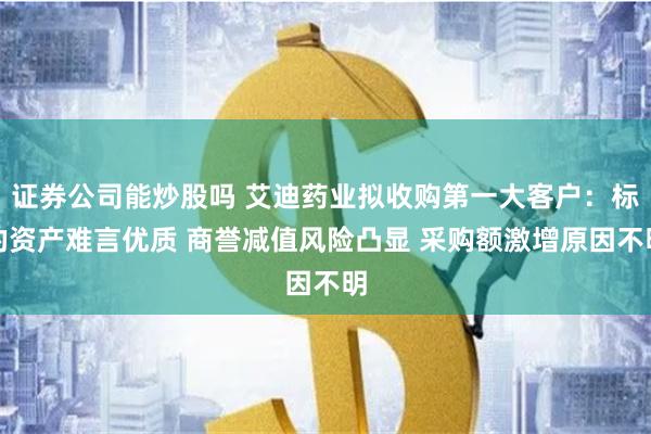 证券公司能炒股吗 艾迪药业拟收购第一大客户：标的资产难言优质 商誉减值风险凸显 采购额激增原因不明