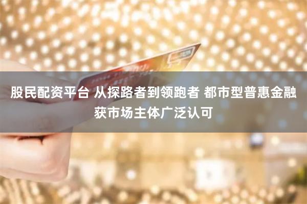 股民配资平台 从探路者到领跑者 都市型普惠金融获市场主体广泛认可