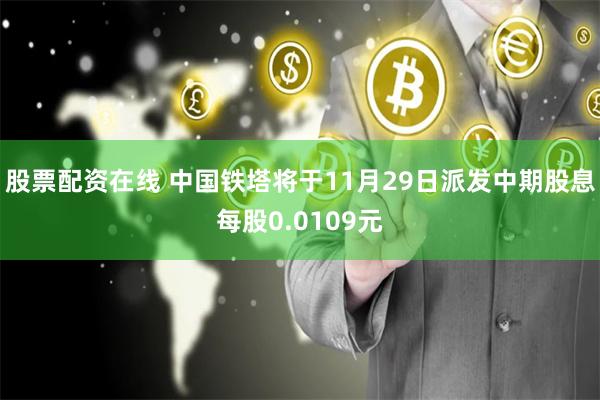 股票配资在线 中国铁塔将于11月29日派发中期股息每股0.0109元