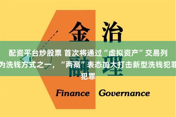 配资平台炒股票 首次将通过“虚拟资产”交易列为洗钱方式之一，“两高”表态加大打击新型洗钱犯罪