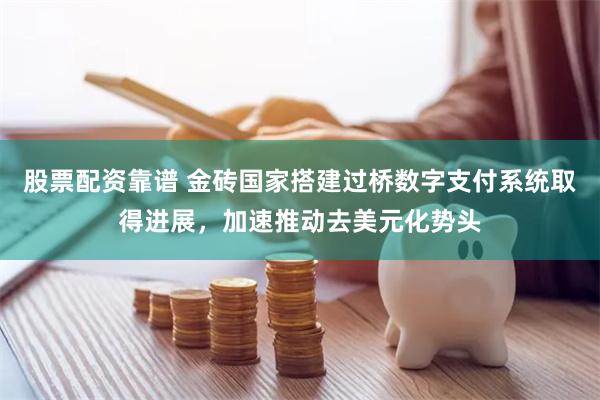 股票配资靠谱 金砖国家搭建过桥数字支付系统取得进展，加速推动去美元化势头