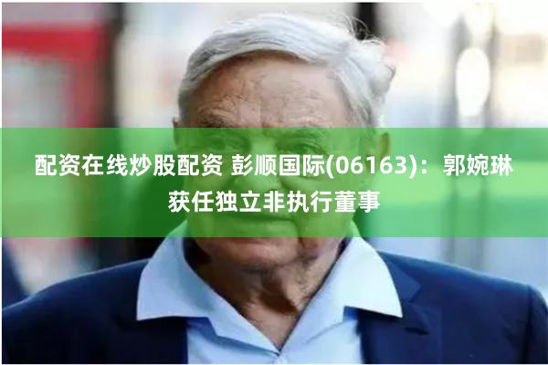 配资在线炒股配资 彭顺国际(06163)：郭婉琳获任独立非执行董事