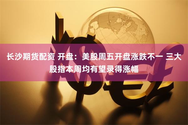 长沙期货配资 开盘：美股周五开盘涨跌不一 三大股指本周均有望录得涨幅