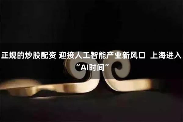 正规的炒股配资 迎接人工智能产业新风口  上海进入“AI时间”