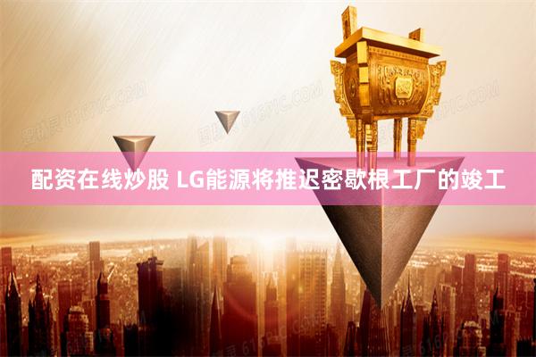 配资在线炒股 LG能源将推迟密歇根工厂的竣工