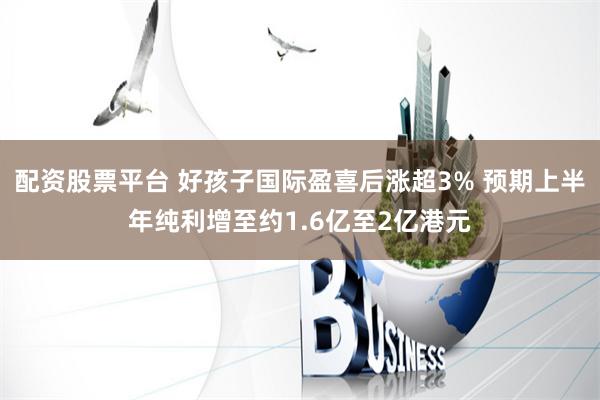 配资股票平台 好孩子国际盈喜后涨超3% 预期上半年纯利增至约1.6亿至2亿港元