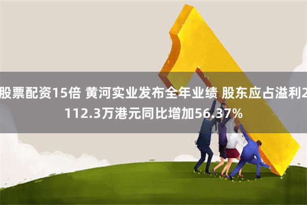 股票配资15倍 黄河实业发布全年业绩 股东应占溢利2112.3万港元同比增加56.37%