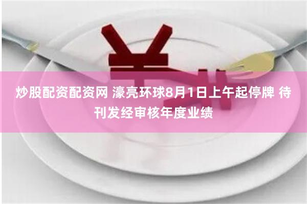 炒股配资配资网 濠亮环球8月1日上午起停牌 待刊发经审核年度业绩