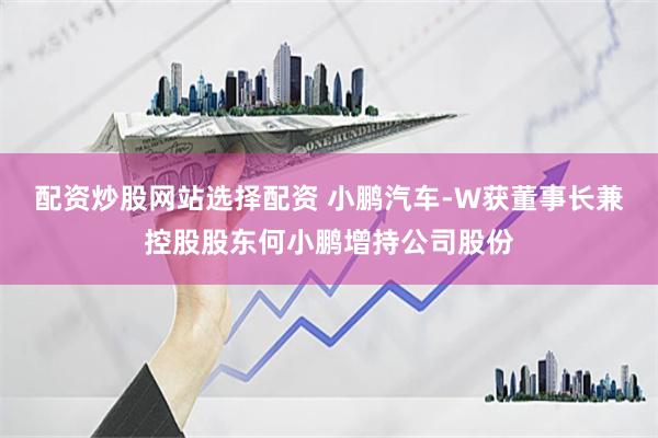 配资炒股网站选择配资 小鹏汽车-W获董事长兼控股股东何小鹏增持公司股份