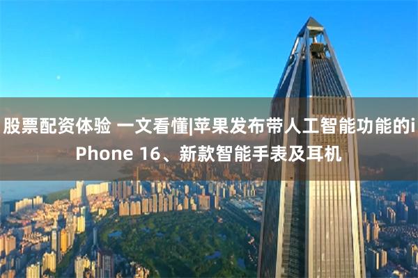 股票配资体验 一文看懂|苹果发布带人工智能功能的iPhone 16、新款智能手表及耳机