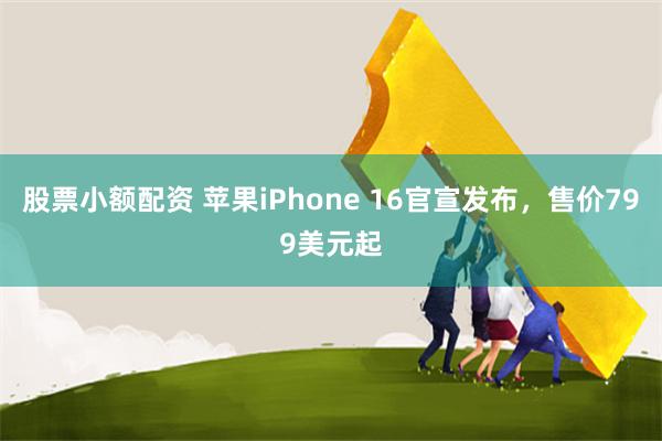 股票小额配资 苹果iPhone 16官宣发布，售价799美元起