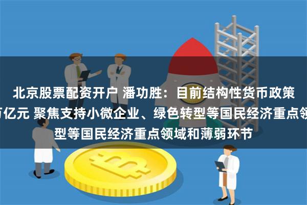 北京股票配资开户 潘功胜：目前结构性货币政策工具余额约7万亿元 聚焦支持小微企业、绿色转型等国民经济重点领域和薄弱环节