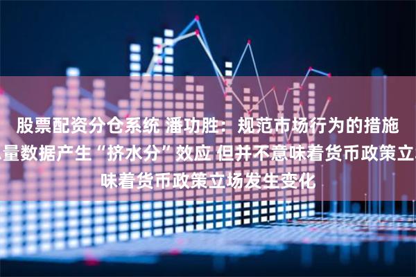 股票配资分仓系统 潘功胜：规范市场行为的措施会对金融总量数据产生“挤水分”效应 但并不意味着货币政策立场发生变化