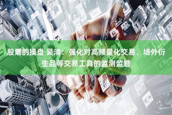 股票的操盘 吴清：强化对高频量化交易、场外衍生品等交易工具的监测监管