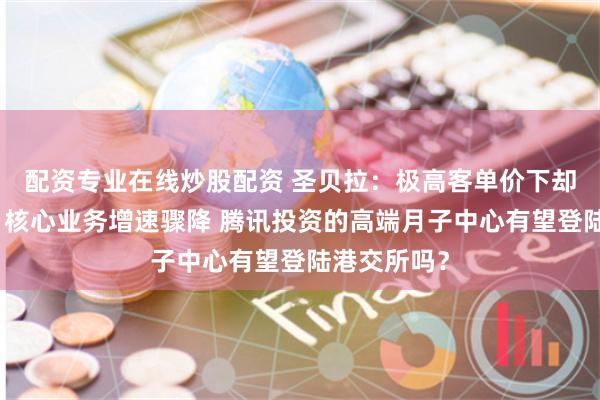 配资专业在线炒股配资 圣贝拉：极高客单价下却连亏三年、核心业务增速骤降 腾讯投资的高端月子中心有望登陆港交所吗？
