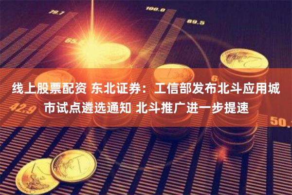 线上股票配资 东北证券：工信部发布北斗应用城市试点遴选通知 北斗推广进一步提速
